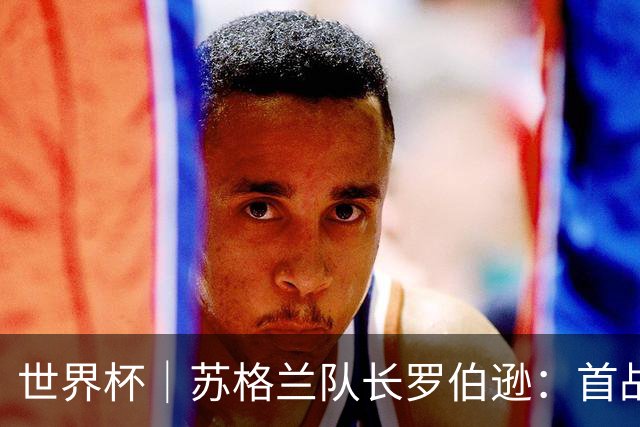 世界杯｜苏格兰队长罗伯逊：首战海地不能掉以轻心