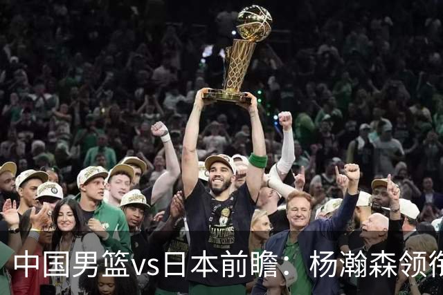 中国男篮vs日本前瞻：杨瀚森领衔三塔PK霍金森 剑指主场双杀日本