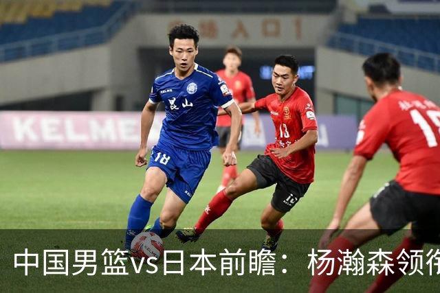 中国男篮vs日本前瞻：杨瀚森领衔三塔PK霍金森 剑指主场双杀日本