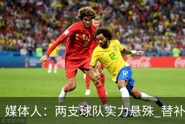 媒体人：两支球队实力悬殊 替补亮眼发挥也算是本场比赛最大收获