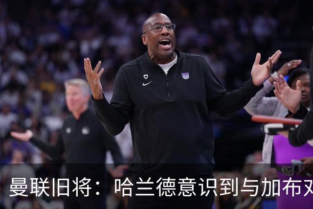 曼联旧将：哈兰德意识到与加布对抗很艰难